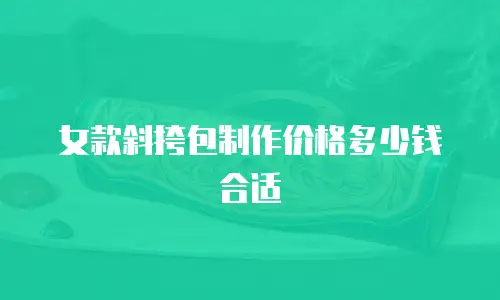 女款斜挎包制作价格多少钱合适