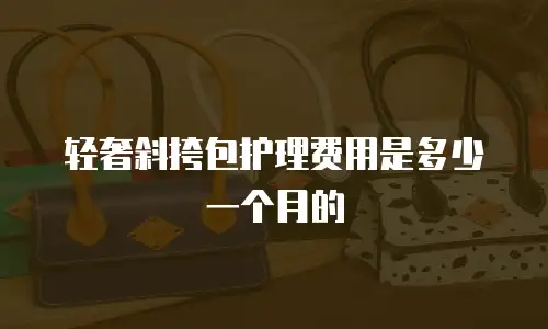 轻奢斜挎包护理费用是多少一个月的