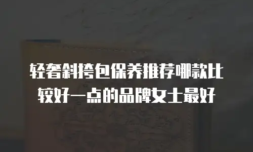轻奢斜挎包保养推荐哪款比较好一点的品牌女士最好