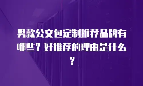 男款公文包定制推荐品牌有哪些？好推荐的理由是什么？