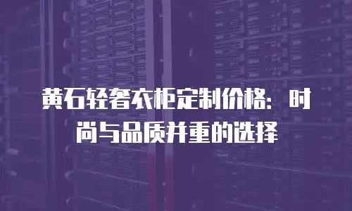 黄石轻奢衣柜定制价格：时尚与品质并重的选择