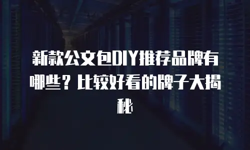 新款公文包DIY推荐品牌有哪些？比较好看的牌子大揭秘