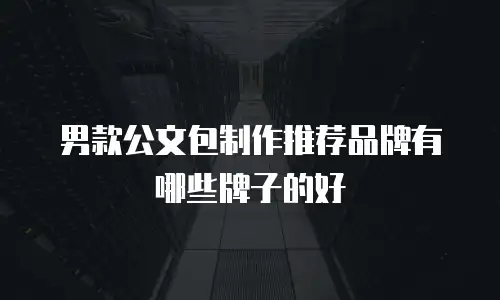 男款公文包制作推荐品牌有哪些牌子的好
