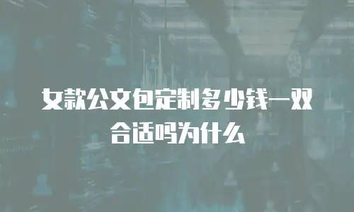 女款公文包定制多少钱一双合适吗为什么