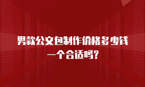 男款公文包制作价格多少钱一个合适吗？