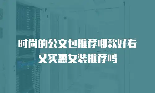 时尚的公文包推荐哪款好看又实惠女装推荐吗