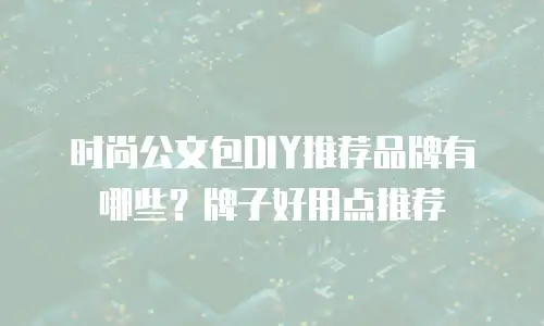 时尚公文包DIY推荐品牌有哪些？牌子好用点推荐