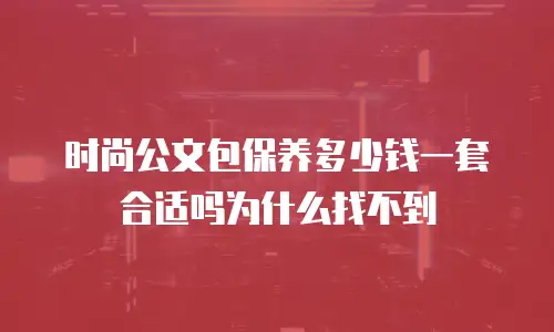时尚公文包保养多少钱一套合适吗为什么找不到
