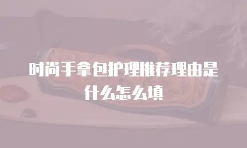 时尚手拿包护理推荐理由是什么怎么填