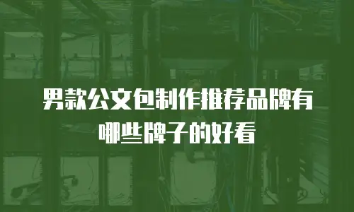 男款公文包制作推荐品牌有哪些牌子的好看