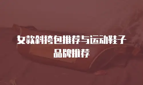 女款斜挎包推荐与运动鞋子品牌推荐