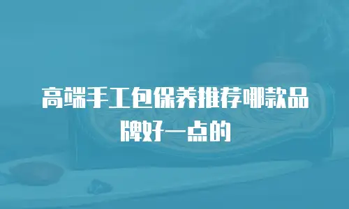 高端手工包保养推荐哪款品牌好一点的