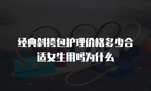 经典斜挎包护理价格多少合适女生用吗为什么