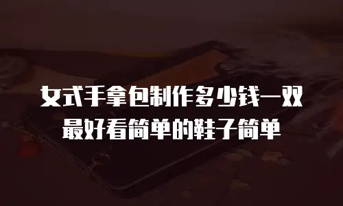 女式手拿包制作多少钱一双最好看简单的鞋子简单