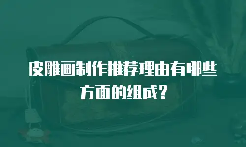 皮雕画制作推荐理由有哪些方面的组成？