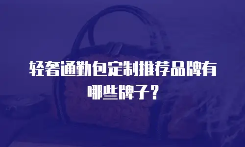 轻奢通勤包定制推荐品牌有哪些牌子？