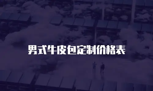 男式牛皮包定制价格表
