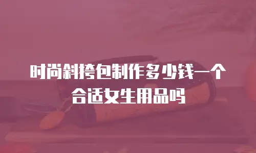 时尚斜挎包制作多少钱一个合适女生用品吗