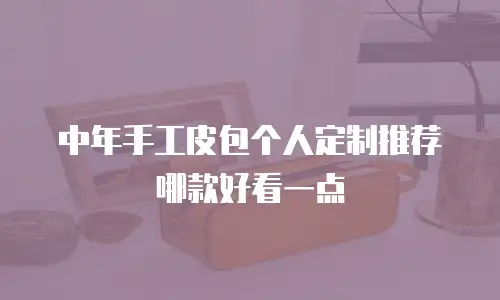 中年手工皮包个人定制推荐哪款好看一点