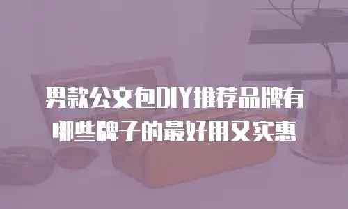 男款公文包DIY推荐品牌有哪些牌子的最好用又实惠