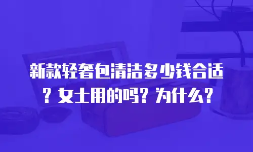 新款轻奢包清洁多少钱合适？女士用的吗？为什么？