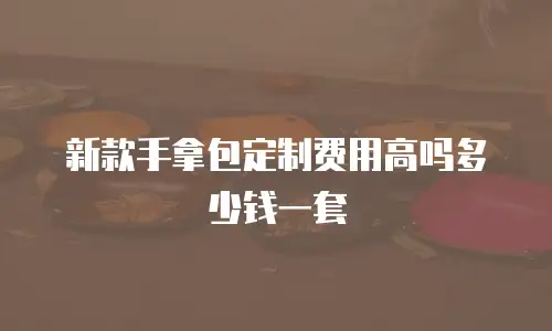 新款手拿包定制费用高吗多少钱一套