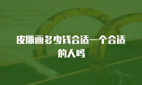 皮雕画多少钱合适一个合适的人吗
