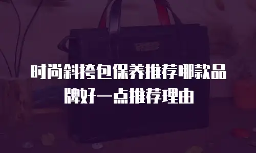时尚斜挎包保养推荐哪款品牌好一点推荐理由