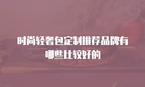 时尚轻奢包定制推荐品牌有哪些比较好的