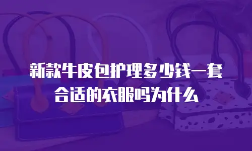新款牛皮包护理多少钱一套合适的衣服吗为什么