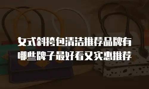 女式斜挎包清洁推荐品牌有哪些牌子最好看又实惠推荐