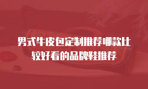 男式牛皮包定制推荐哪款比较好看的品牌鞋推荐