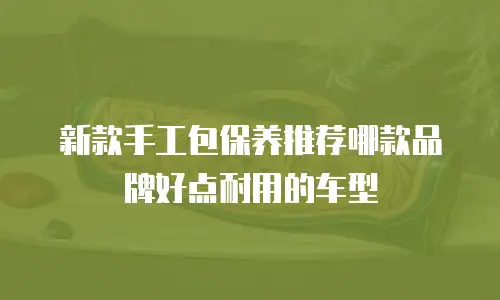 新款手工包保养推荐哪款品牌好点耐用的车型
