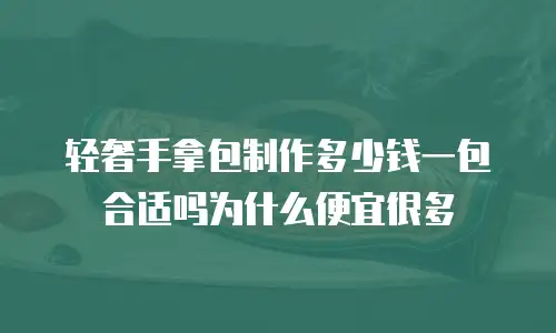 轻奢手拿包制作多少钱一包合适吗为什么便宜很多