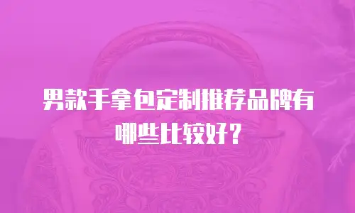男款手拿包定制推荐品牌有哪些比较好？