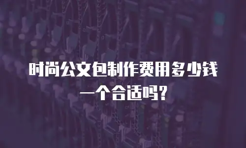 时尚公文包制作费用多少钱一个合适吗？