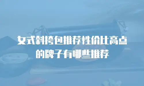 女式斜挎包推荐性价比高点的牌子有哪些推荐