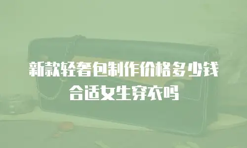 新款轻奢包制作价格多少钱合适女生穿衣吗