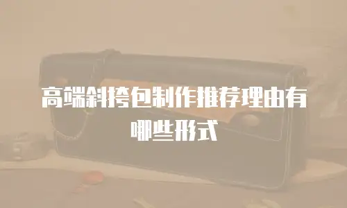 高端斜挎包制作推荐理由有哪些形式