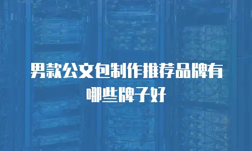 男款公文包制作推荐品牌有哪些牌子好