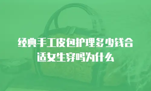 经典手工皮包护理多少钱合适女生穿吗为什么