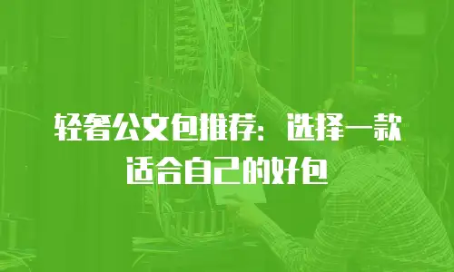轻奢公文包推荐：选择一款适合自己的好包