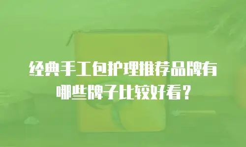 经典手工包护理推荐品牌有哪些牌子比较好看？