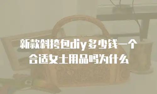 新款斜挎包diy多少钱一个合适女士用品吗为什么
