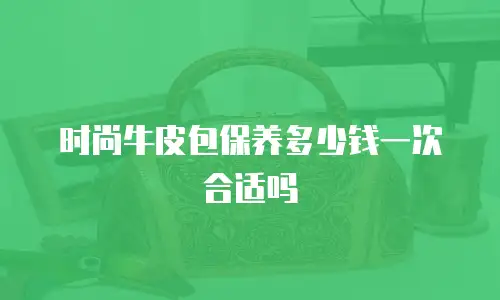 时尚牛皮包保养多少钱一次合适吗