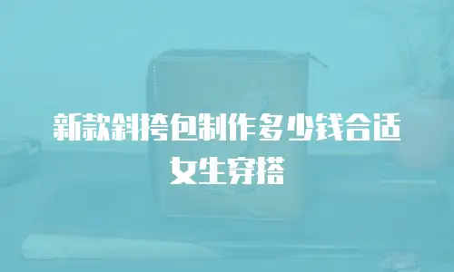 新款斜挎包制作多少钱合适女生穿搭