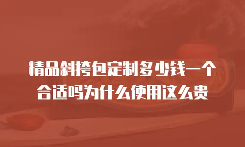 精品斜挎包定制多少钱一个合适吗为什么使用这么贵