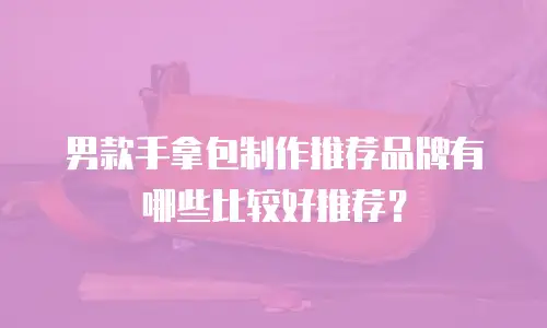 男款手拿包制作推荐品牌有哪些比较好推荐？