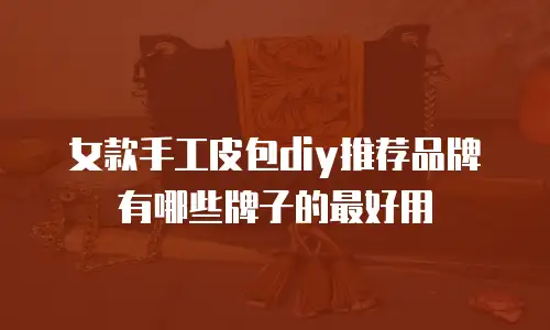 女款手工皮包diy推荐品牌有哪些牌子的最好用