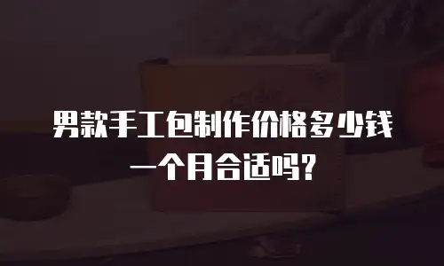 男款手工包制作价格多少钱一个月合适吗？